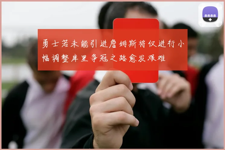 勇士若未能引进詹姆斯将仅进行小幅调整库里争冠之路愈发艰难