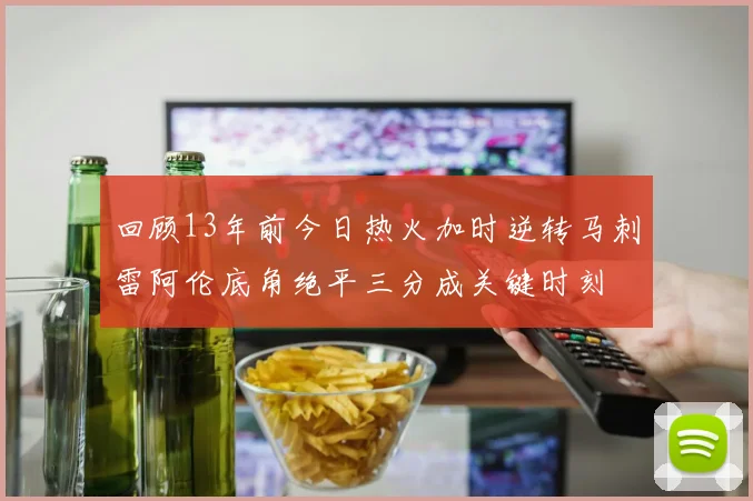 回顾13年前今日热火加时逆转马刺雷阿伦底角绝平三分成关键时刻