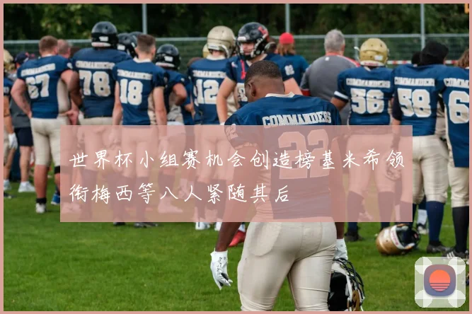 世界杯小组赛机会创造榜基米希领衔梅西等八人紧随其后