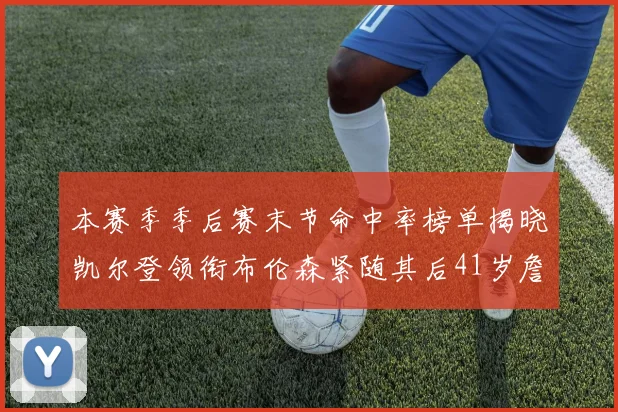 本赛季季后赛末节命中率榜单揭晓凯尔登领衔布伦森紧随其后41岁詹姆斯也在其中