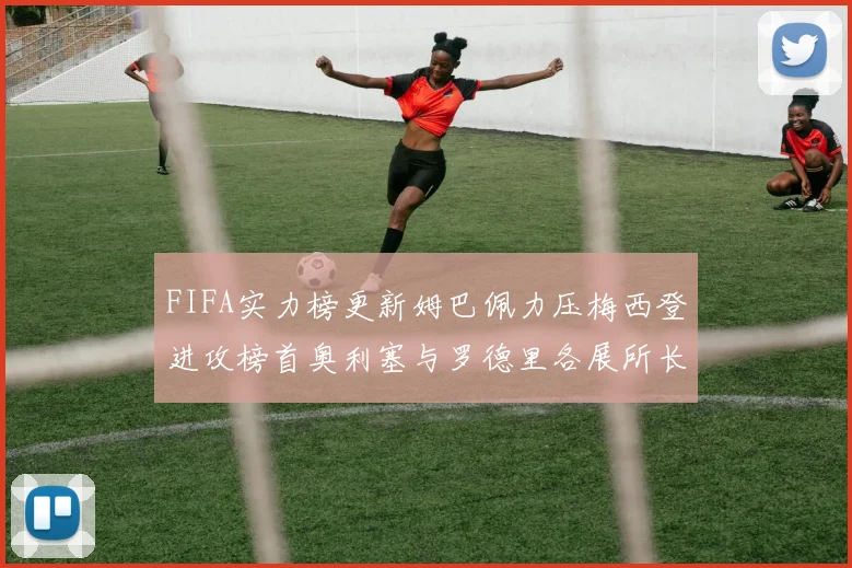 FIFA实力榜更新姆巴佩力压梅西登进攻榜首奥利塞与罗德里各展所长