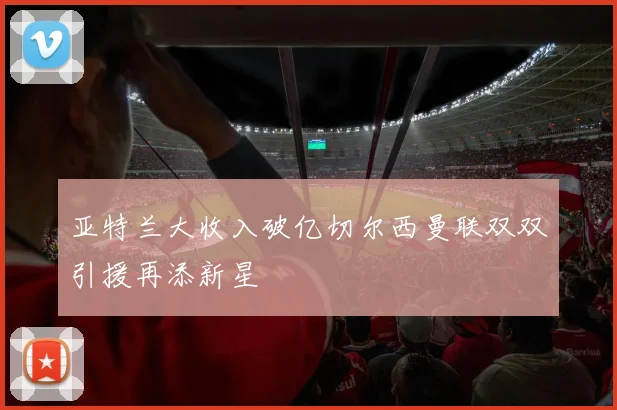 亚特兰大收入破亿切尔西曼联双双引援再添新星