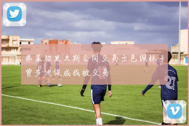 弗莱称里夫斯合同交易出色佩林卡曾多次促成我被交易