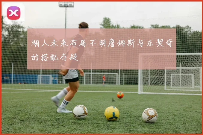 湖人未来布局不明詹姆斯与东契奇的搭配存疑