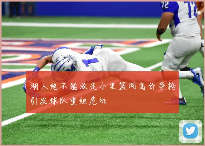湖人绝不能放走小里篮网高价争抢引发球队重组危机