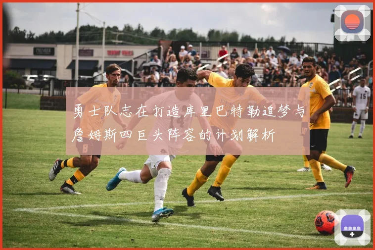勇士队志在打造库里巴特勒追梦与詹姆斯四巨头阵容的计划解析