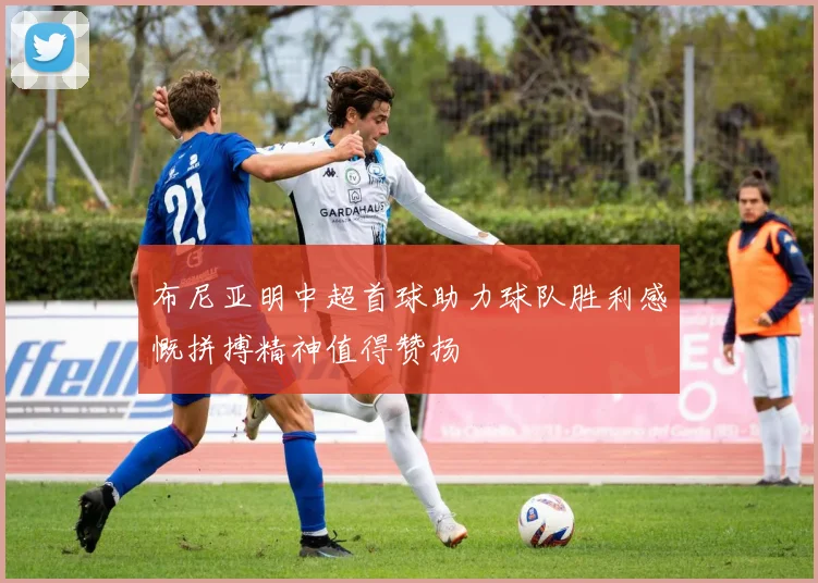 布尼亚明中超首球助力球队胜利感慨拼搏精神值得赞扬