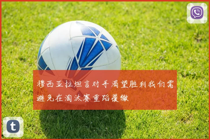 穆西亚拉坦言对手渴望胜利我们需避免在淘汰赛重蹈覆辙