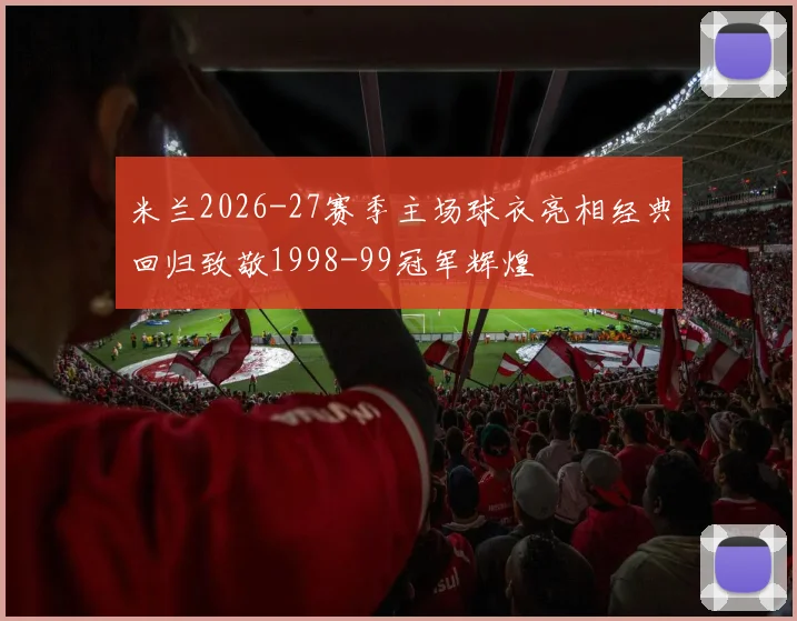 米兰2026-27赛季主场球衣亮相经典回归致敬1998-99冠军辉煌