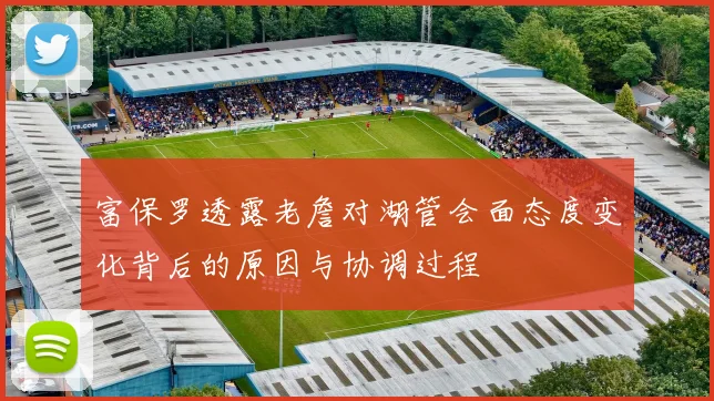 富保罗透露老詹对湖管会面态度变化背后的原因与协调过程