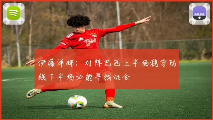 伊藤洋辉：对阵巴西上半场稳守防线下半场必能寻找机会