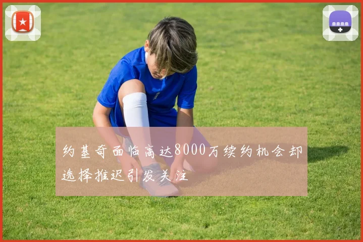 约基奇面临高达8000万续约机会却选择推迟引发关注