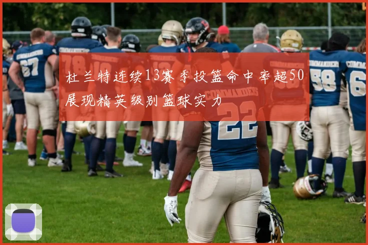 杜兰特连续13赛季投篮命中率超50展现精英级别篮球实力