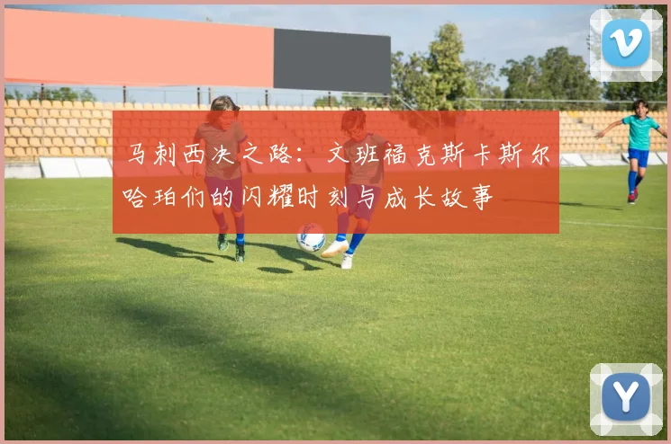 马刺西决之路：文班福克斯卡斯尔哈珀们的闪耀时刻与成长故事