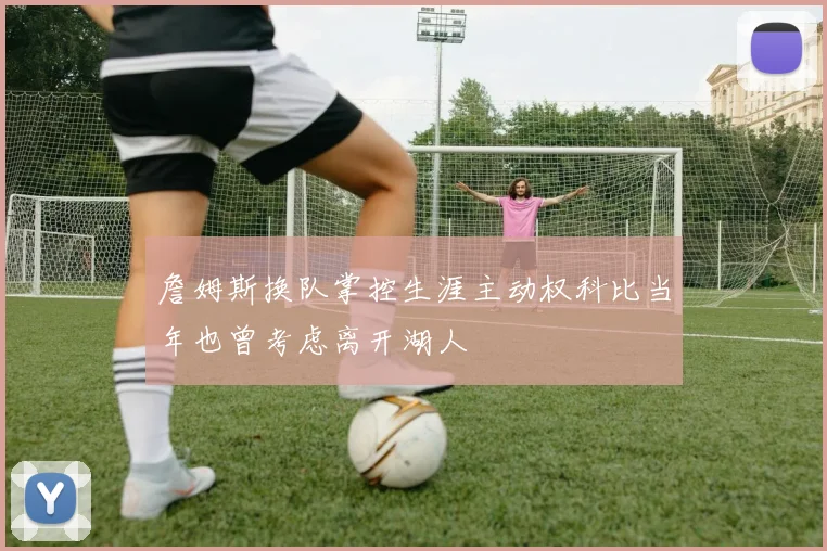 詹姆斯换队掌控生涯主动权科比当年也曾考虑离开湖人